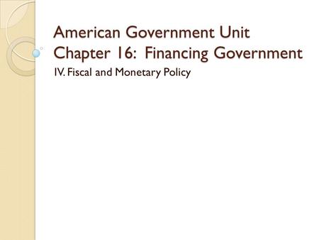 American Government Unit Chapter 16: Financing Government IV. Fiscal and Monetary Policy.