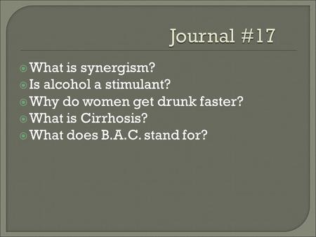  What is synergism?  Is alcohol a stimulant?  Why do women get drunk faster?  What is Cirrhosis?  What does B.A.C. stand for?