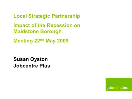 Pictures for use Local Strategic Partnership Impact of the Recession on Maidstone Borough Meeting 22 nd May 2009 Susan Oyston Jobcentre Plus.