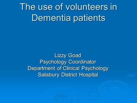 The use of volunteers in Dementia patients Lizzy Goad Psychology Coordinator Department of Clinical Psychology Salisbury District Hospital.