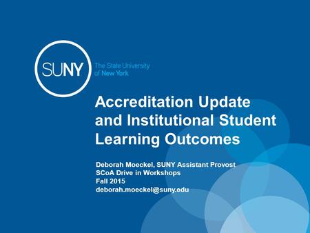 Accreditation Update and Institutional Student Learning Outcomes Deborah Moeckel, SUNY Assistant Provost SCoA Drive in Workshops Fall 2015