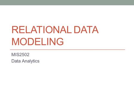 RELATIONAL DATA MODELING MIS2502 Data Analytics. What is a model? Representation of something in the real world.