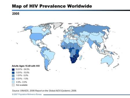 © 2007 Population Reference Bureau Map of HIV Prevalence Worldwide 2005 Source: UNAIDS, 2006 Report on the Global AIDS Epidemic, 2006. Adults Ages 15-49.