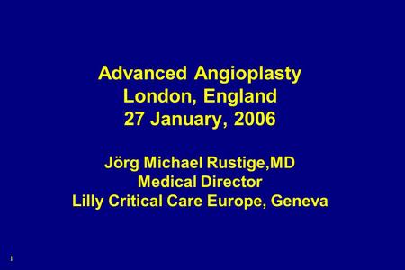 1 Advanced Angioplasty London, England 27 January, 2006 Jörg Michael Rustige,MD Medical Director Lilly Critical Care Europe, Geneva.