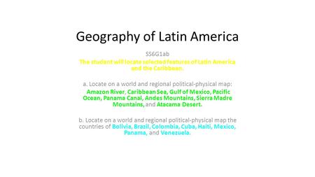 Geography of Latin America SS6G1ab The student will locate selected features of Latin America and the Caribbean. a. Locate on a world and regional political-physical.
