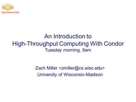An Introduction to High-Throughput Computing With Condor Tuesday morning, 9am Zach Miller University of Wisconsin-Madison.