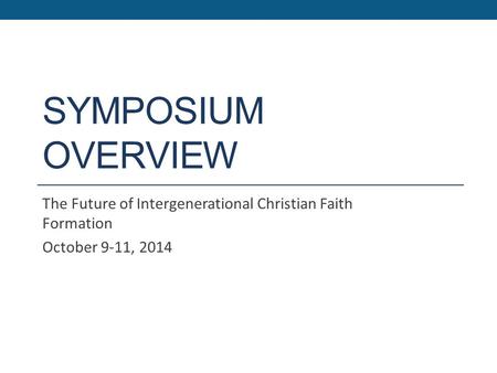 SYMPOSIUM OVERVIEW The Future of Intergenerational Christian Faith Formation October 9-11, 2014.