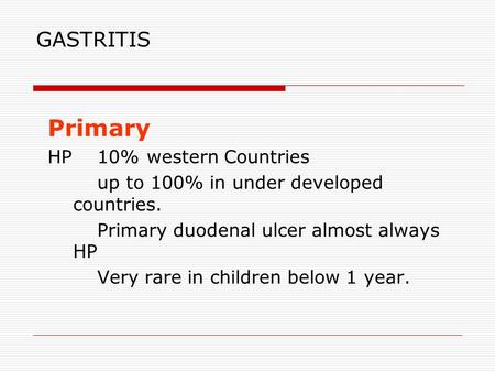 GASTRITIS Primary HP 10%western Countries up to 100% in under developed countries. Primary duodenal ulcer almost always HP Very rare in children below.
