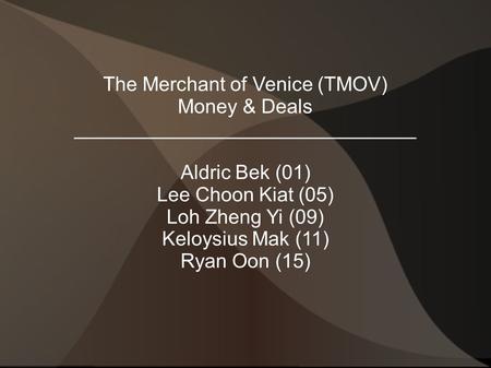 The Merchant of Venice (TMOV) Money & Deals _______________________________ Aldric Bek (01) Lee Choon Kiat (05) Loh Zheng Yi (09) Keloysius Mak (11) Ryan.