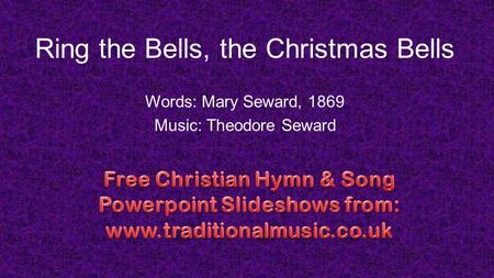 Ring the Bells, the Christmas Bells Words: Mary Seward, 1869 Music: Theodore Seward.
