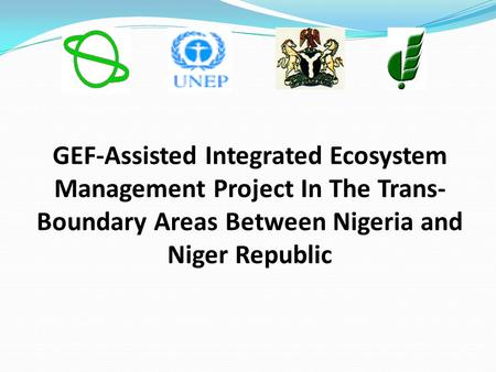 GEF-Assisted Integrated Ecosystem Management Project In The Trans- Boundary Areas Between Nigeria and Niger Republic.