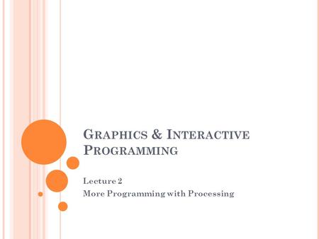G RAPHICS & I NTERACTIVE P ROGRAMMING Lecture 2 More Programming with Processing.