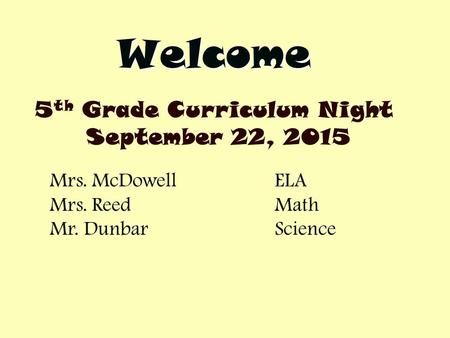 Welcome 5 th Grade Curriculum Night September 22, 2015 Mrs. McDowellELA Mrs. ReedMath Mr. DunbarScience.