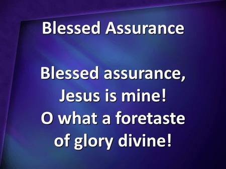 Blessed Assurance Blessed assurance, Jesus is mine! O what a foretaste