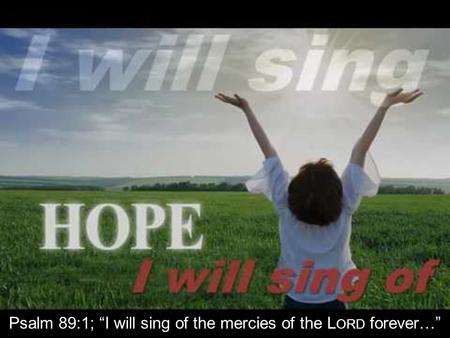 Psalm 89:1; “I will sing of the mercies of the L ORD forever…”