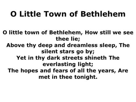 O little town of Bethlehem, How still we see thee lie; Above thy deep and dreamless sleep, The silent stars go by; Yet in thy dark streets shineth The.