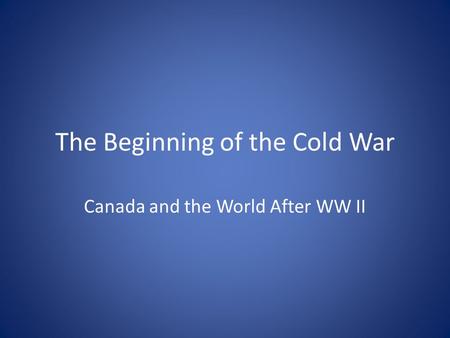 The Beginning of the Cold War Canada and the World After WW II.