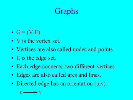 Graphs G = (V,E) V is the vertex set. Vertices are also called nodes and points. E is the edge set. Each edge connects two different vertices. Edges are.