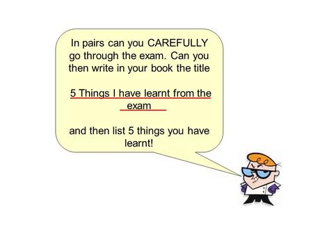 In pairs can you CAREFULLY go through the exam. Can you then write in your book the title 5 Things I have learnt from the exam and then list 5 things you.