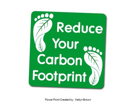 Power Point Created by: Katlyn Brown. What is your Carbon Footprint? Your carbon footprint is the sum of all emissions of CO2 (carbon dioxide), which.