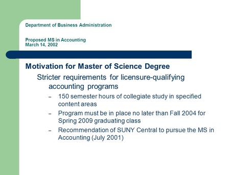 Department of Business Administration Proposed MS in Accounting March 14, 2002 Motivation for Master of Science Degree Stricter requirements for licensure-qualifying.