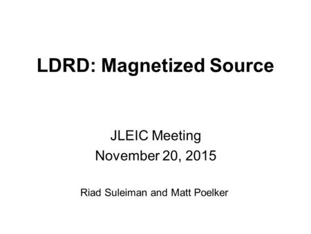 LDRD: Magnetized Source JLEIC Meeting November 20, 2015 Riad Suleiman and Matt Poelker.