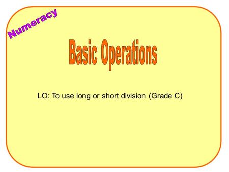 LO: To use long or short division (Grade C). Long Division Eg 442 ÷ 26 4 4 2 26 1x26=26 2x26=52 4x26=104 10x26=260 5x26=130 3x26=78 6x26=156 7x26=182.