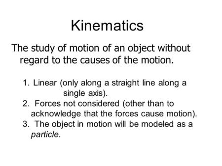 Kinematics The study of motion of an object without regard to the causes of the motion. 1. Linear (only along a straight line along a single axis). 2.