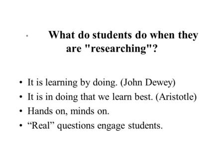* What do students do when they are researching? It is learning by doing. (John Dewey) It is in doing that we learn best. (Aristotle) Hands on, minds.