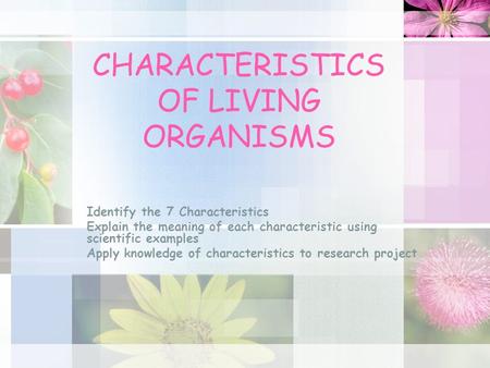 CHARACTERISTICS OF LIVING ORGANISMS Identify the 7 Characteristics Explain the meaning of each characteristic using scientific examples Apply knowledge.