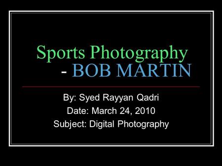 Sports Photography - BOB MARTIN By: Syed Rayyan Qadri Date: March 24, 2010 Subject: Digital Photography.