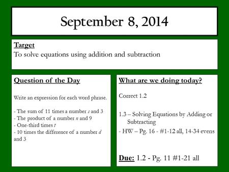 September 8, 2014 What are we doing today? Correct 1.2 1.3 – Solving Equations by Adding or Subtracting - HW – Pg. 16 - #1-12 all, 14-34 evens Due: 1.2.