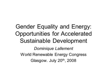 Gender Equality and Energy: Opportunities for Accelerated Sustainable Development Dominique Lallement World Renewable Energy Congress Glasgow. July 20.