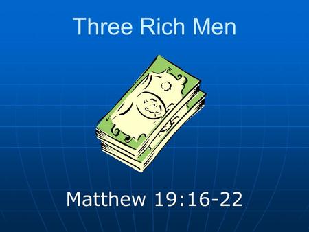Three Rich Men Matthew 19:16-22. Introduction Who is a rich man? Own ideas about being rich One who makes them his God Many in this category Satisfy only.