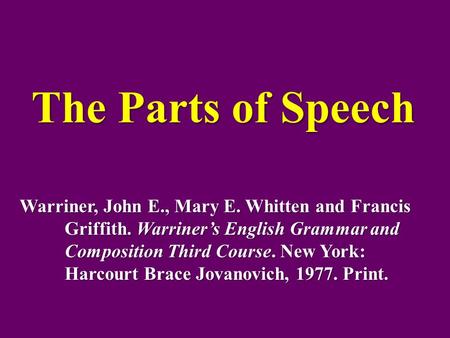 The Parts of Speech Warriner, John E., Mary E. Whitten and Francis Griffith. Warriner’s English Grammar and Composition Third Course. New York: Harcourt.