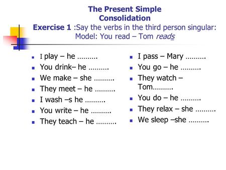 The Present Simple Consolidation Exercise 1 :Say the verbs in the third person singular: Model: You read – Tom reads I play – he ………. You drink– he ……….