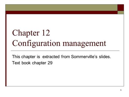1 Chapter 12 Configuration management This chapter is extracted from Sommerville’s slides. Text book chapter 29 1.
