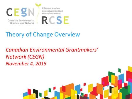 Theory of Change Overview Canadian Environmental Grantmakers’ Network (CEGN) November 4, 2015.