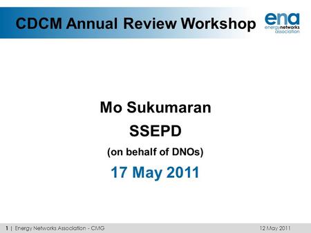 CDCM Annual Review Workshop Mo Sukumaran SSEPD (on behalf of DNOs) 17 May 2011 12 May 2011 1 | Energy Networks Association - CMG.