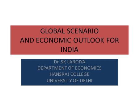 GLOBAL SCENARIO AND ECONOMIC OUTLOOK FOR INDIA Dr. SK LAROIYA DEPARTMENT OF ECONOMICS HANSRAJ COLLEGE UNIVERSITY OF DELHI.