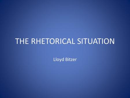 THE RHETORICAL SITUATION Lloyd Bitzer. RHETORICAL SITUATION  CALLS THE DISCOURSE INTO EXISTENCE  CRISIS SITUATION  INVITES APPLICATION OF METHOD AND.