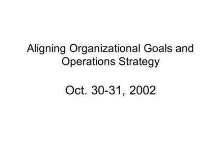 Aligning Organizational Goals and Operations Strategy Oct. 30-31, 2002.