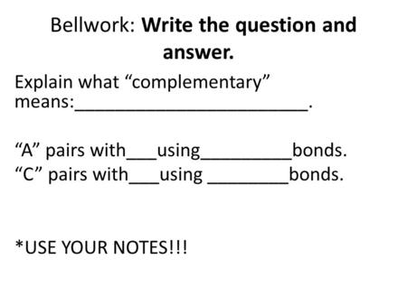 Bellwork: Write the question and answer. Explain what “complementary” means:_______________________. “A” pairs with___using_________bonds. “C” pairs with___using.