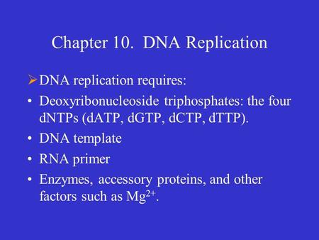 Chapter 10. DNA Replication  DNA replication requires: Deoxyribonucleoside triphosphates: the four dNTPs (dATP, dGTP, dCTP, dTTP). DNA template RNA primer.