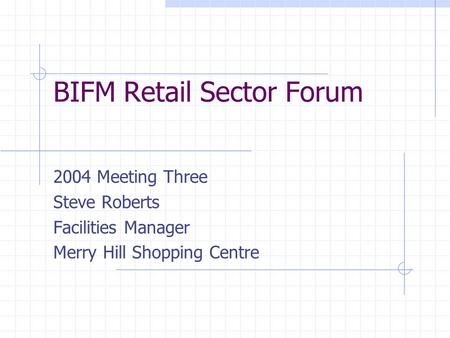 BIFM Retail Sector Forum 2004 Meeting Three Steve Roberts Facilities Manager Merry Hill Shopping Centre.
