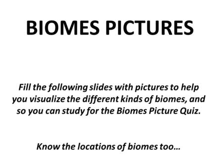BIOMES PICTURES Fill the following slides with pictures to help you visualize the different kinds of biomes, and so you can study for the Biomes Picture.