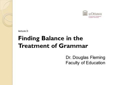 Lecture 3: Finding Balance in the Treatment of Grammar Dr. Douglas Fleming Faculty of Education.