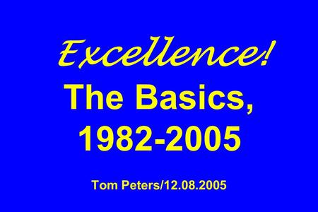 Excellence! The Basics, 1982-2005 Tom Peters/12.08.2005.