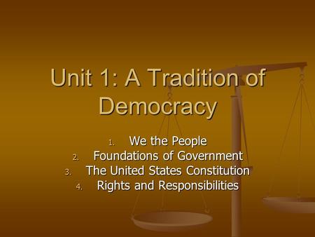 Unit 1: A Tradition of Democracy 1. We the People 2. Foundations of Government 3. The United States Constitution 4. Rights and Responsibilities.