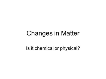 Changes in Matter Is it chemical or physical?. Properties Physical Properties ~Can be observed or measured without changing the identity Observed with.